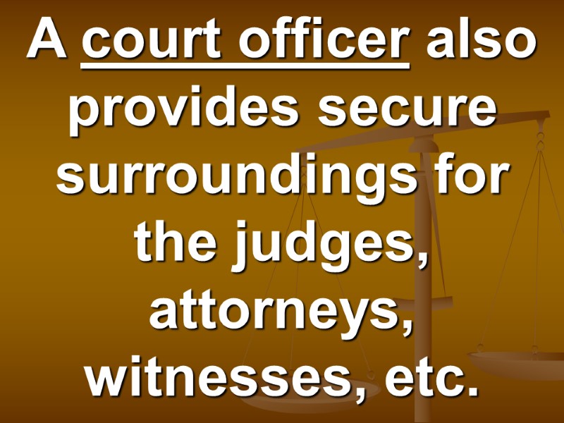 A court officer also provides secure surroundings for the judges, attorneys, witnesses, etc.